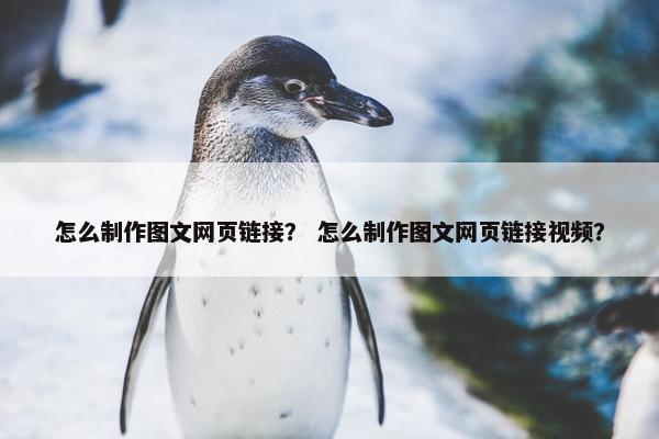 怎么制作图文网页链接？ 怎么制作图文网页链接视频？