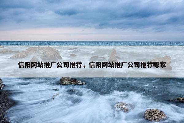 信阳网站推广公司推荐，信阳网站推广公司推荐哪家