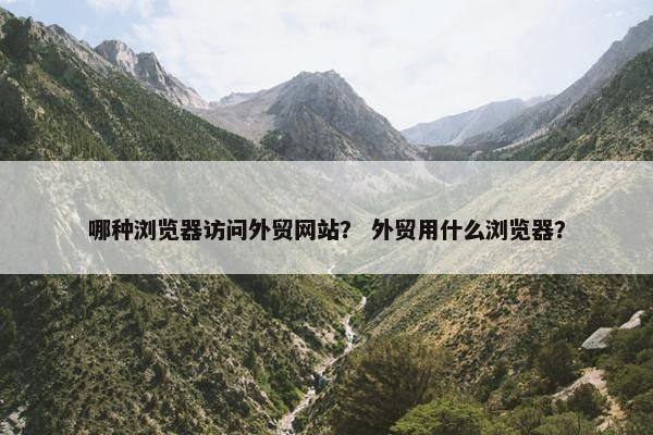 哪种浏览器访问外贸网站？ 外贸用什么浏览器？