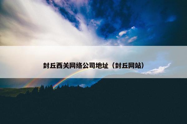 封丘西关网络公司地址（封丘网站）