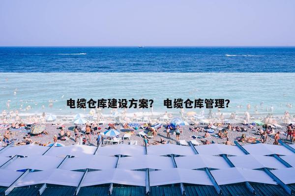 电缆仓库建设方案？ 电缆仓库管理？