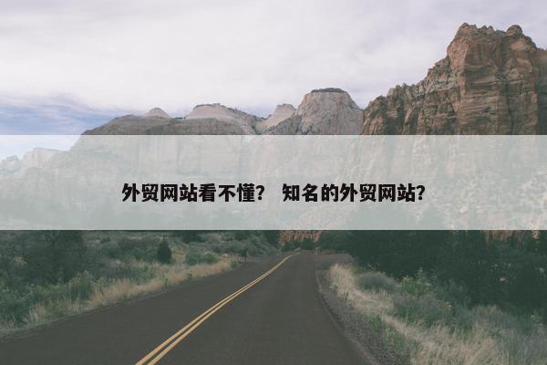 外贸网站看不懂？ 知名的外贸网站？