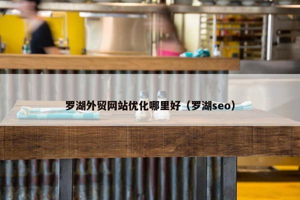 罗湖外贸网站优化哪里好（罗湖seo）