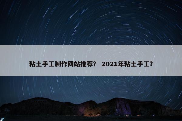 粘土手工制作网站推荐？ 2021年粘土手工？