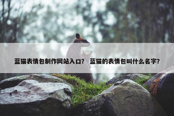 蓝猫表情包制作网站入口？ 蓝猫的表情包叫什么名字？