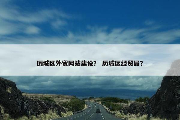 历城区外贸网站建设？ 历城区经贸局？