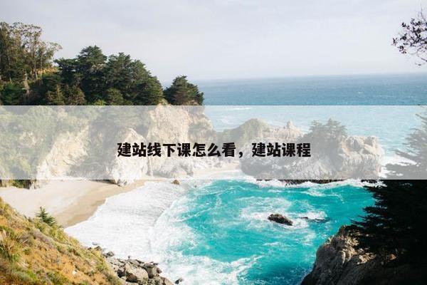 建站线下课怎么看，建站课程