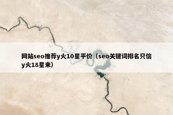 网站seo推荐y火10星平价（seo关键词排名只信y火18星来）