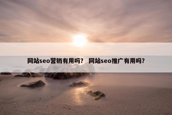 网站seo营销有用吗？ 网站seo推广有用吗？