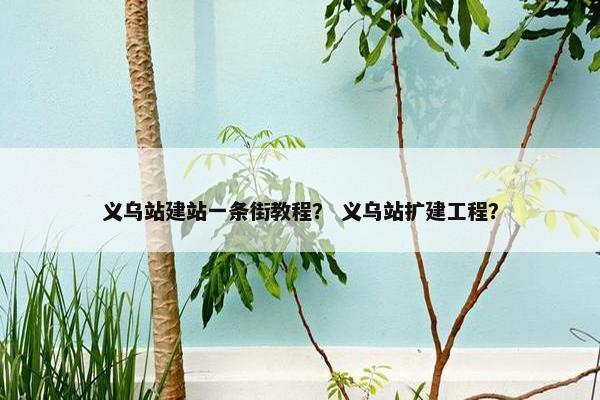 义乌站建站一条街教程？ 义乌站扩建工程？