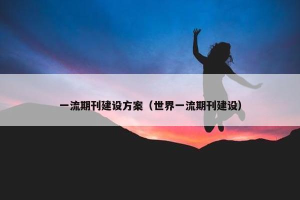 一流期刊建设方案（世界一流期刊建设）