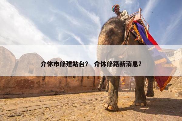 介休市修建站台？ 介休修路新消息？