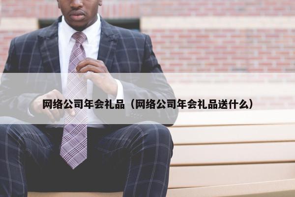 网络公司年会礼品（网络公司年会礼品送什么）