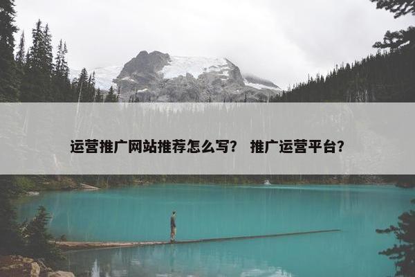 运营推广网站推荐怎么写？ 推广运营平台？