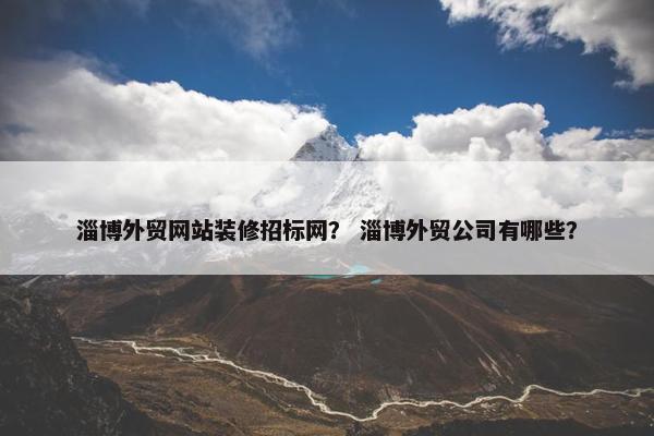 淄博外贸网站装修招标网？ 淄博外贸公司有哪些？