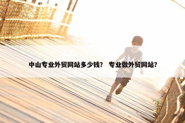中山专业外贸网站多少钱？ 专业做外贸网站？