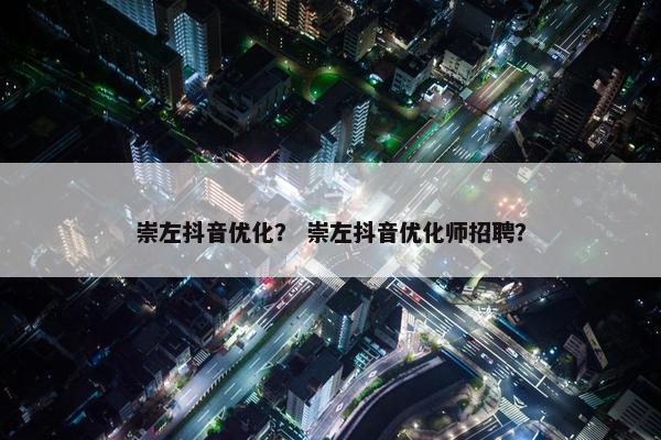 崇左抖音优化？ 崇左抖音优化师招聘？
