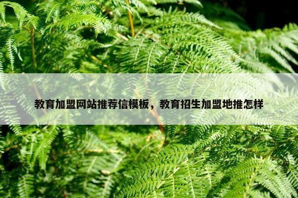教育加盟网站推荐信模板，教育招生加盟地推怎样