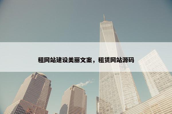 租网站建设美丽文案，租赁网站源码
