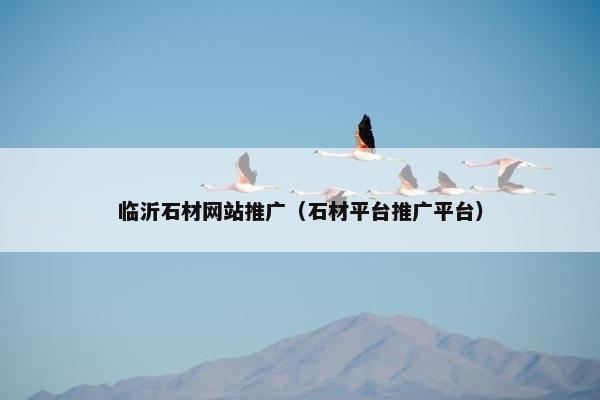 临沂石材网站推广（石材平台推广平台）