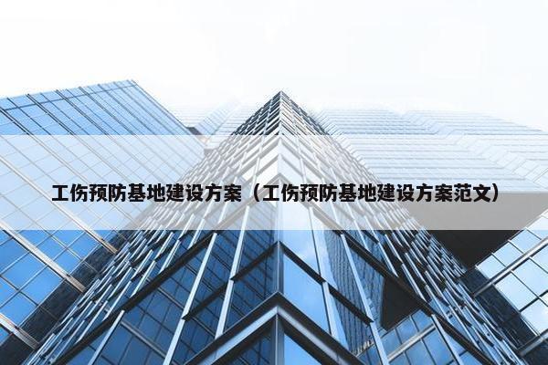 工伤预防基地建设方案（工伤预防基地建设方案范文）