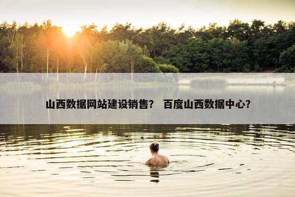 山西数据网站建设销售？ 百度山西数据中心？