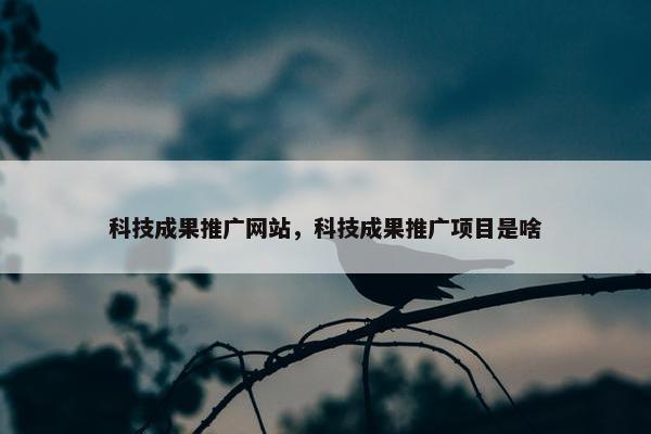 科技成果推广网站，科技成果推广项目是啥