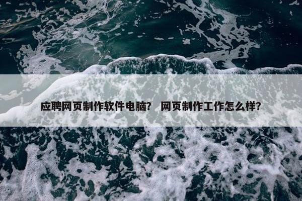 应聘网页制作软件电脑？ 网页制作工作怎么样？