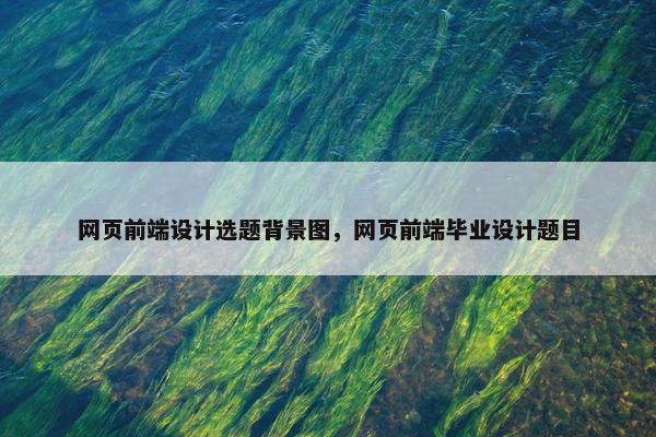 网页前端设计选题背景图，网页前端毕业设计题目