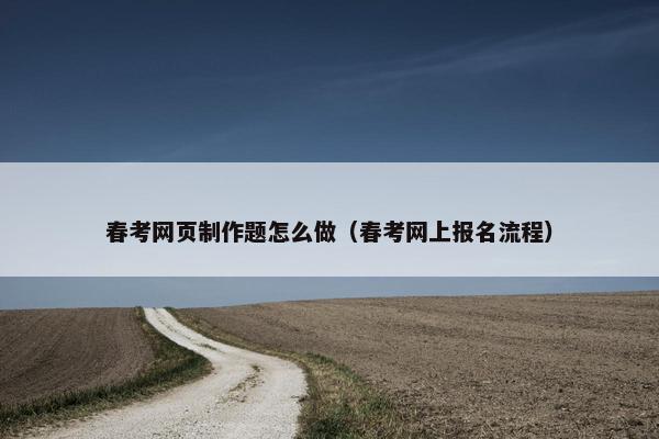 春考网页制作题怎么做（春考网上报名流程）