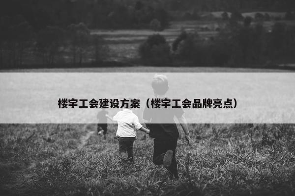楼宇工会建设方案（楼宇工会品牌亮点）