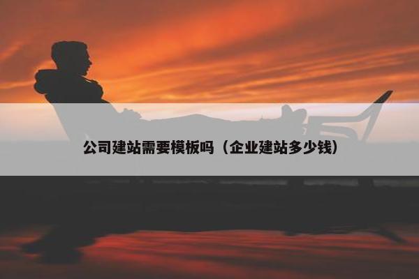 公司建站需要模板吗（企业建站多少钱）