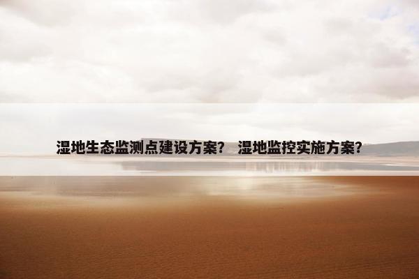 湿地生态监测点建设方案？ 湿地监控实施方案？