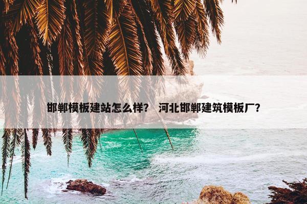 邯郸模板建站怎么样？ 河北邯郸建筑模板厂？
