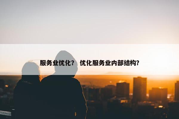 服务业优化？ 优化服务业内部结构？