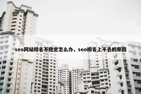 seo网站排名不稳定怎么办，seo排名上不去的原因