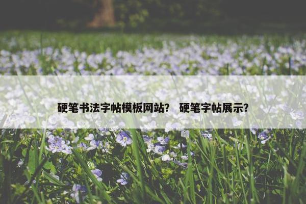 硬笔书法字帖模板网站？ 硬笔字帖展示？