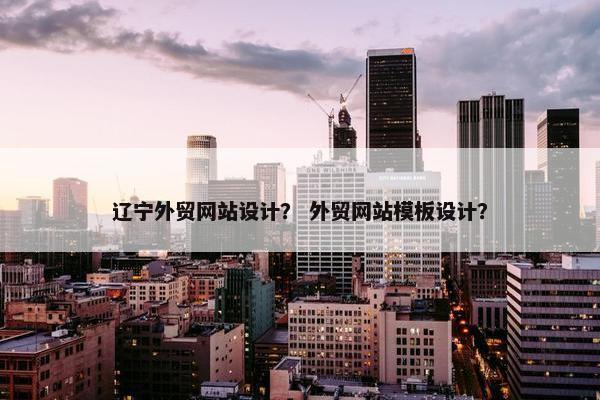 辽宁外贸网站设计？ 外贸网站模板设计？
