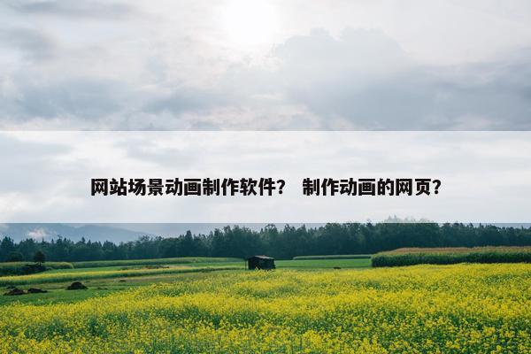 网站场景动画制作软件？ 制作动画的网页？