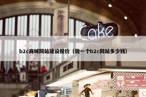 b2c商城网站建设报价（做一个b2c网站多少钱）