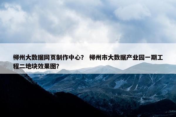 柳州大数据网页制作中心？ 柳州市大数据产业园一期工程二地块效果图？