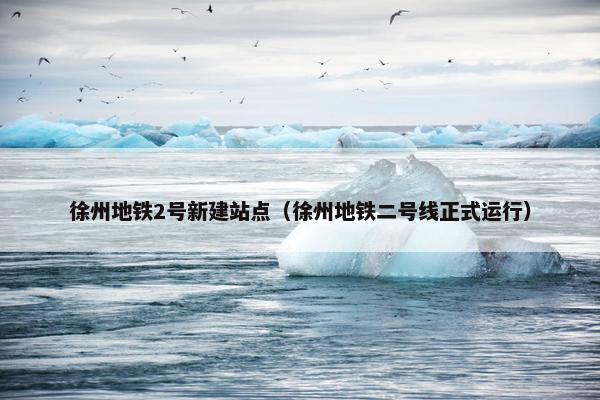 徐州地铁2号新建站点（徐州地铁二号线正式运行）