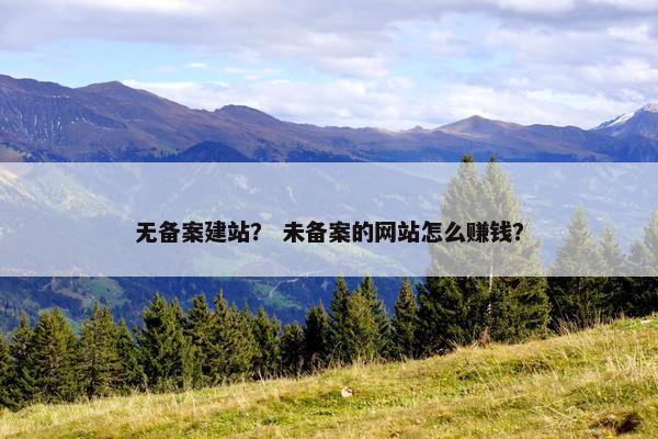 无备案建站？ 未备案的网站怎么赚钱？