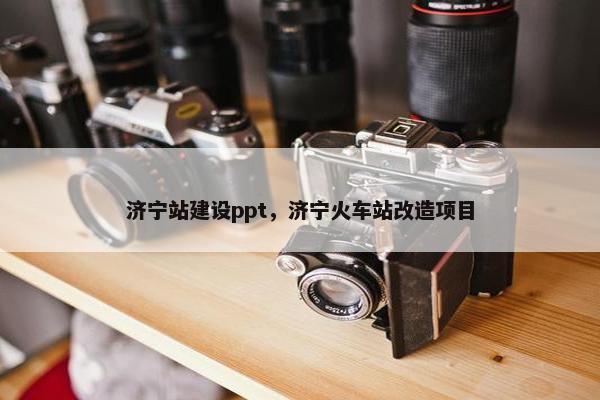 济宁站建设ppt，济宁火车站改造项目
