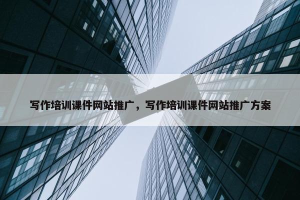 写作培训课件网站推广，写作培训课件网站推广方案