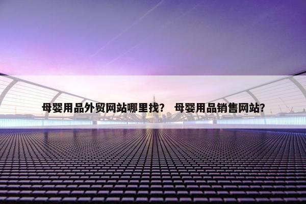 母婴用品外贸网站哪里找？ 母婴用品销售网站？