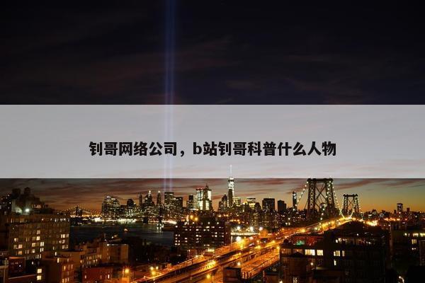 钊哥网络公司，b站钊哥科普什么人物