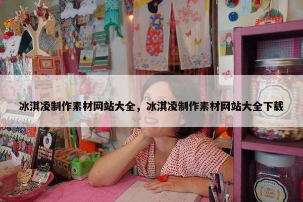 冰淇凌制作素材网站大全，冰淇凌制作素材网站大全下载