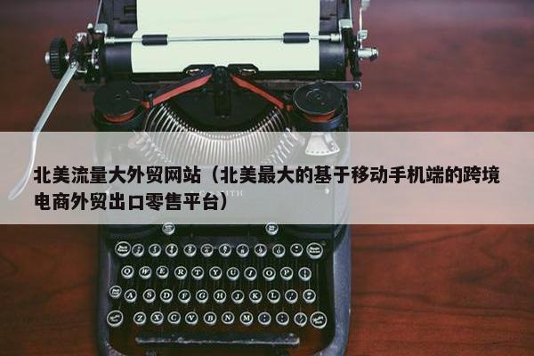 北美流量大外贸网站（北美最大的基于移动手机端的跨境电商外贸出口零售平台）