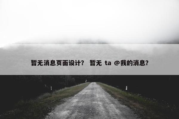 暂无消息页面设计？ 暂无 ta @我的消息？